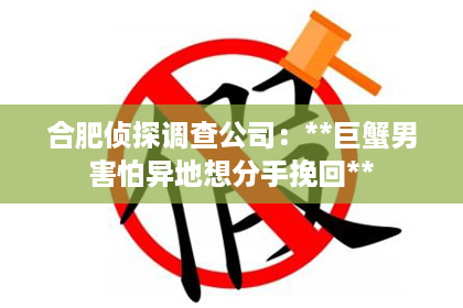 合肥侦探调查公司：**巨蟹男害怕异地想分手挽回**