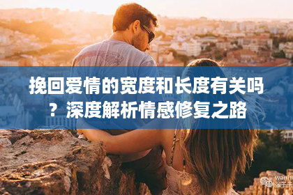 挽回爱情的宽度和长度有关吗？深度解析情感修复之路