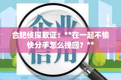 合肥侦探取证：**在一起不愉快分手怎么挽回？**
