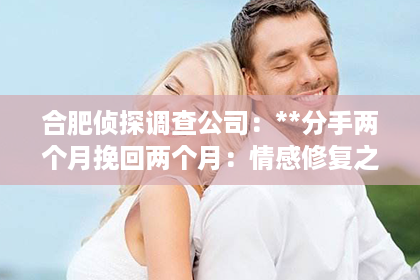 合肥侦探调查公司：**分手两个月挽回两个月：情感修复之路的指南**