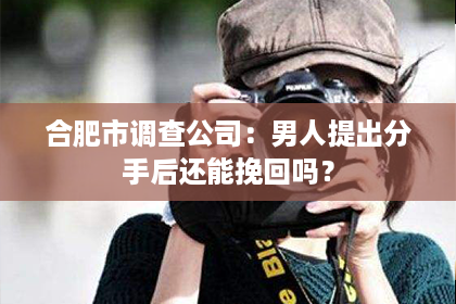 合肥市调查公司：男人提出分手后还能挽回吗？