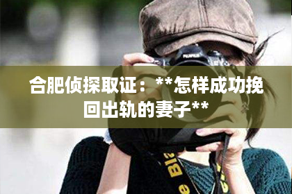 合肥侦探取证：**怎样成功挽回出轨的妻子**