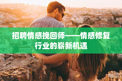 招聘情感挽回师——情感修复行业的崭新机遇
