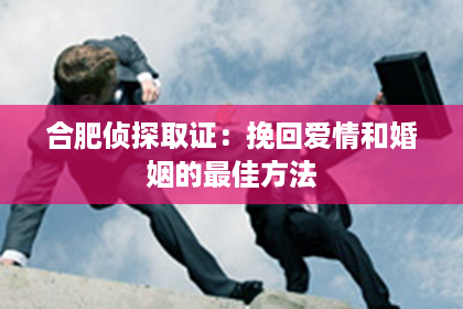 合肥侦探取证：挽回爱情和婚姻的最佳方法