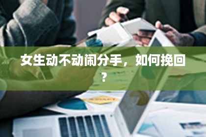 女生动不动闹分手，如何挽回？