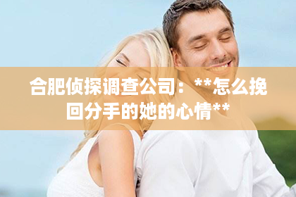 合肥侦探调查公司：**怎么挽回分手的她的心情**