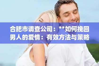 合肥市调查公司：**如何挽回男人的爱情：有效方法与策略**