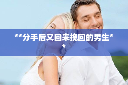 **分手后又回来挽回的男生**