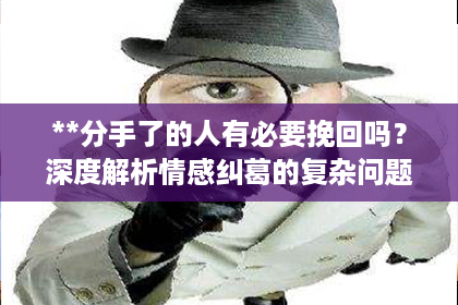 **分手了的人有必要挽回吗？深度解析情感纠葛的复杂问题**