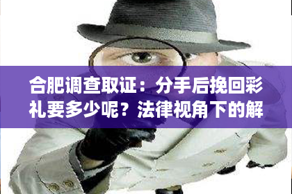 合肥调查取证：分手后挽回彩礼要多少呢？法律视角下的解读