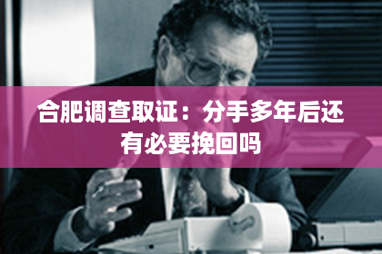合肥调查取证：分手多年后还有必要挽回吗
