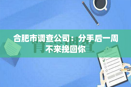 合肥市调查公司：分手后一周不来挽回你