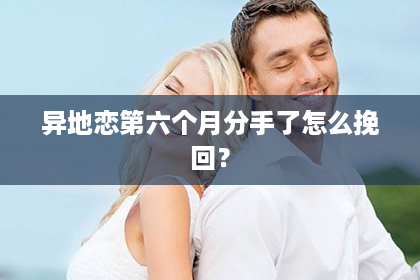 异地恋第六个月分手了怎么挽回？