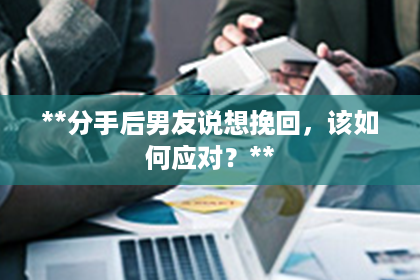 **分手后男友说想挽回，该如何应对？**