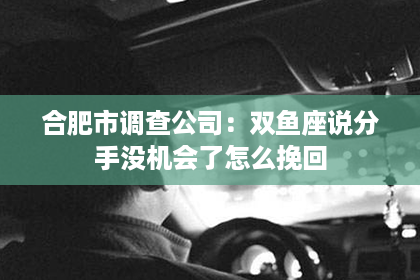 合肥市调查公司：双鱼座说分手没机会了怎么挽回
