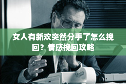 女人有新欢突然分手了怎么挽回？情感挽回攻略