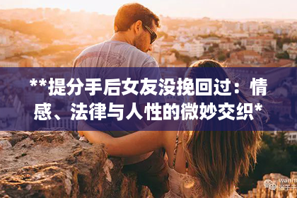 **提分手后女友没挽回过：情感、法律与人性的微妙交织**