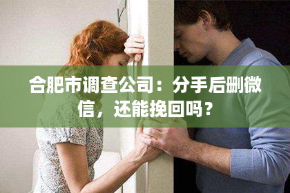 合肥市调查公司：分手后删微信，还能挽回吗？
