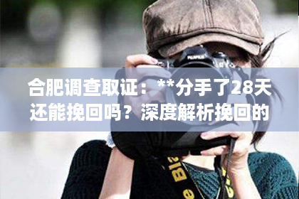 合肥调查取证：**分手了28天还能挽回吗？深度解析挽回的可能性与策略**