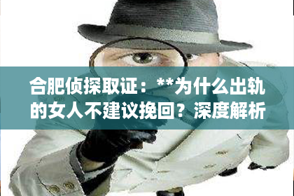 合肥侦探取证：**为什么出轨的女人不建议挽回？深度解析背后的原因**