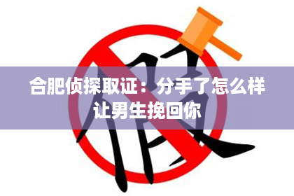 合肥侦探取证：分手了怎么样让男生挽回你
