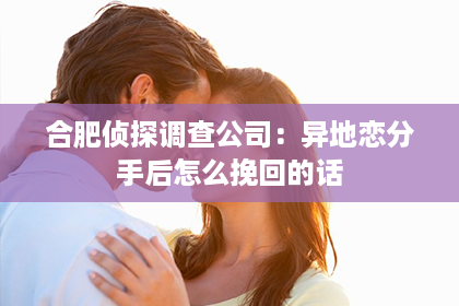 合肥侦探调查公司：异地恋分手后怎么挽回的话