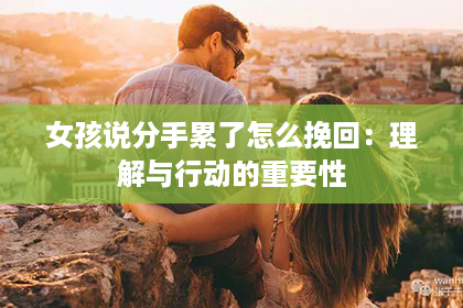 女孩说分手累了怎么挽回：理解与行动的重要性