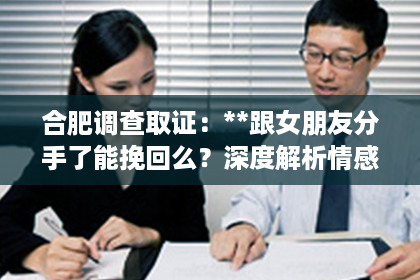 合肥调查取证：**跟女朋友分手了能挽回么？深度解析情感挽回之路**
