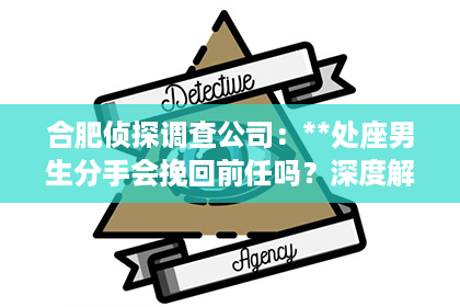 合肥侦探调查公司：**处座男生分手会挽回前任吗？深度解析男生心理与行为模式**