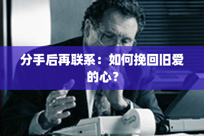分手后再联系：如何挽回旧爱的心？