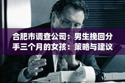 合肥市调查公司：男生挽回分手三个月的女孩：策略与建议