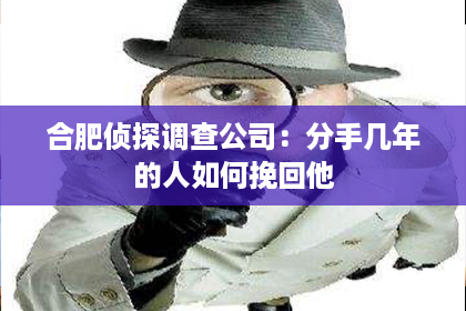 合肥侦探调查公司：分手几年的人如何挽回他