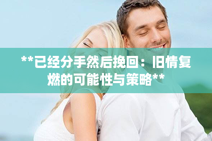 **已经分手然后挽回：旧情复燃的可能性与策略**