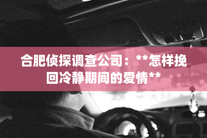 合肥侦探调查公司：**怎样挽回冷静期间的爱情**