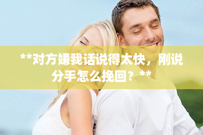 **对方嫌我话说得太快，刚说分手怎么挽回？**