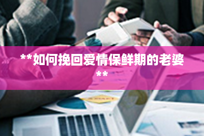 **如何挽回爱情保鲜期的老婆**