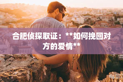 合肥侦探取证：**如何挽回对方的爱情**