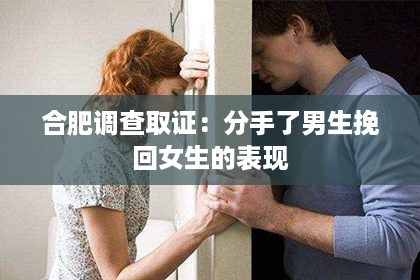 合肥调查取证：分手了男生挽回女生的表现