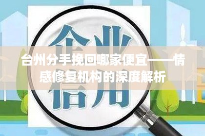 台州分手挽回哪家便宜——情感修复机构的深度解析