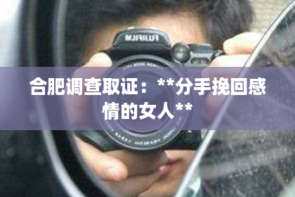 合肥调查取证：**分手挽回感情的女人**