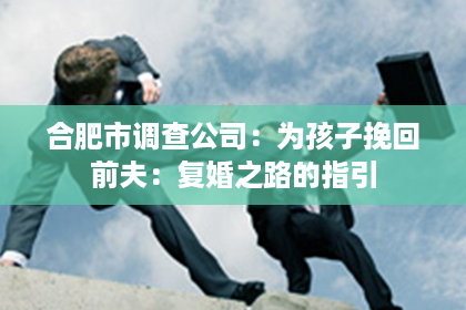 合肥市调查公司：为孩子挽回前夫：复婚之路的指引