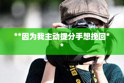 **因为我主动提分手想挽回**