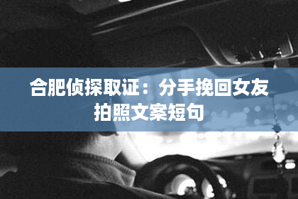 合肥侦探取证：分手挽回女友拍照文案短句