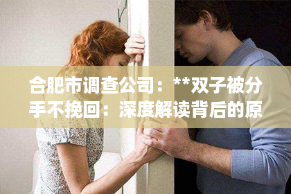 合肥市调查公司：**双子被分手不挽回：深度解读背后的原因与情感应对**