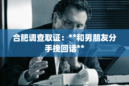 合肥调查取证：**和男朋友分手挽回话**
