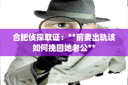 合肥侦探取证：**前妻出轨该如何挽回她老公**