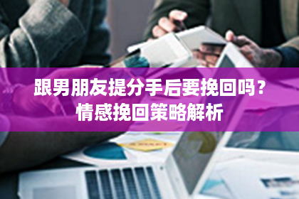 跟男朋友提分手后要挽回吗？情感挽回策略解析