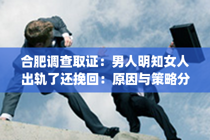 合肥调查取证：男人明知女人出轨了还挽回：原因与策略分析