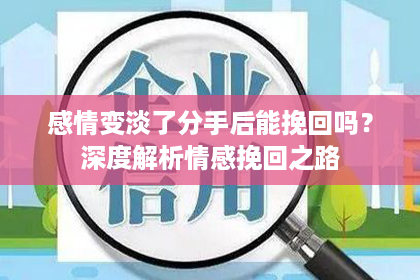 感情变淡了分手后能挽回吗？深度解析情感挽回之路