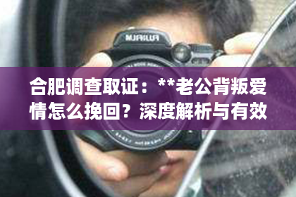 合肥调查取证：**老公背叛爱情怎么挽回？深度解析与有效策略**